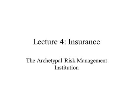 Lecture 4: Insurance The Archetypal Risk Management Institution.