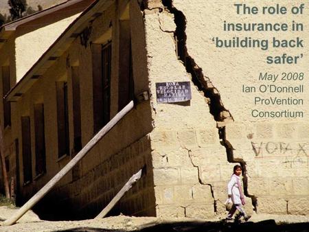 Shelter Meeting, 15 – 16 May 2008 The role of insurance in building back safer The role of insurance in building back safer May 2008 Ian ODonnell ProVention.
