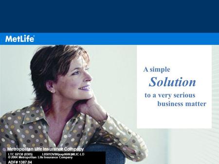 1 A simple Solution to a very serious business matter Metropolitan Life Insurance Company LTC 02138 (0305) L0501DV8K(exp0606)MLIC-LD © 2004 Metropolitan.