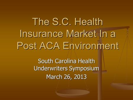 South Carolina Health Underwriters Symposium March 26, 2013 The S.C. Health Insurance Market In a Post ACA Environment.