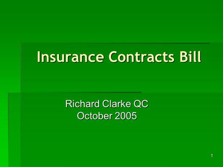 1 Insurance Contracts Bill Richard Clarke QC October 2005.