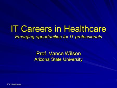 IT in Healthcare IT Careers in Healthcare Emerging opportunities for IT professionals Prof. Vance Wilson Arizona State University.