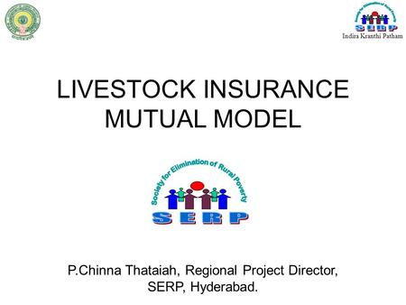 LIVESTOCK INSURANCE MUTUAL MODEL Indira Kranthi Patham P.Chinna Thataiah, Regional Project Director, SERP, Hyderabad.