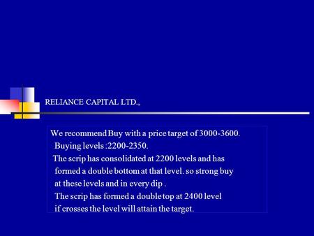 RELIANCE CAPITAL LTD., We recommend Buy with a price target of 3000-3600. Buying levels :2200-2350. The scrip has consolidated at 2200 levels and has formed.