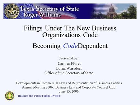 Presented by: Carmen Flores Lorna Wassdorf Office of the Secretary of State Developments in Commercial Law and Representation of Business Entities Annual.