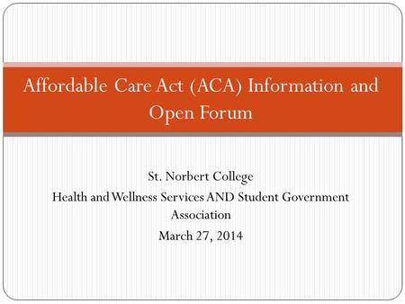 Affordable Care Act (ACA) Information and Open Forum St. Norbert College Health and Wellness Services AND Student Government Association March 27, 2014.