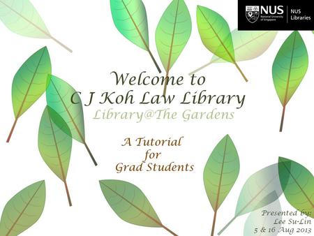 Welcome to C J Koh Law Library Presented by: Lee Su-Lin 5 & 16 Aug 2013 A Tutorial for Grad Students Gardens.