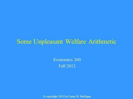 Some Unpleasant Welfare Arithmetic Economics 260 Fall 2012 © copyright 2012 by Casey B. Mulligan.