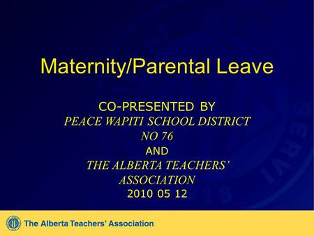 Maternity/Parental Leave CO-PRESENTED BY PEACE WAPITI SCHOOL DISTRICT NO 76 AND THE ALBERTA TEACHERS ASSOCIATION 2010 05 12.