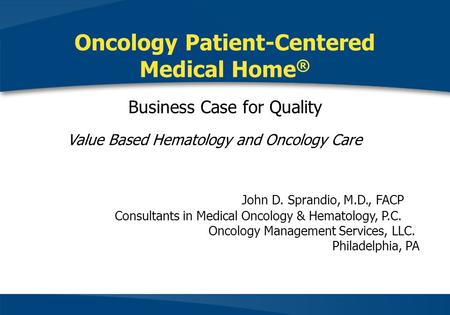 Oncology Patient-Centered Medical Home® Business Case for Quality Value Based Hematology and Oncology Care	 				 John D. Sprandio, M.D., FACP.