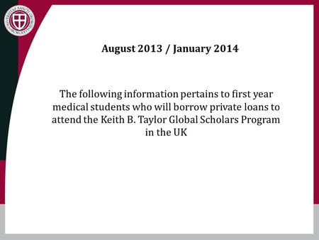 August 2013 / January 2014 The following information pertains to first year medical students who will borrow private loans to attend the Keith B. Taylor.