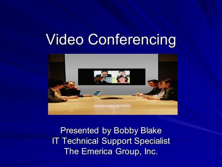 Video Conferencing Presented by Bobby Blake IT Technical Support Specialist The Emerica Group, Inc.