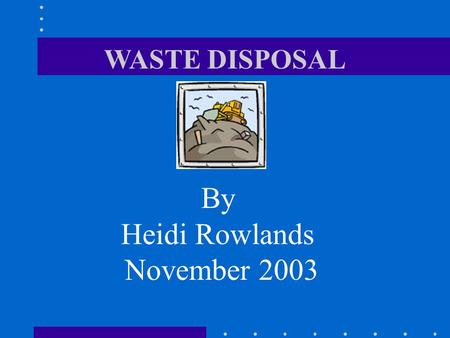 WASTE DISPOSAL By Heidi Rowlands November 2003.