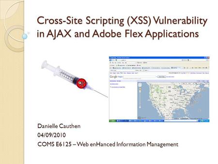 Cross-Site Scripting (XSS) Vulnerability in AJAX and Adobe Flex Applications Danielle Cauthen 04/09/2010 COMS E6125 – Web enHanced Information Management.