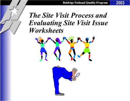 Baldrige National Quality Program 2003 Baldrige National Quality Program The Site Visit Process and Evaluating Site Visit Issue Worksheets.