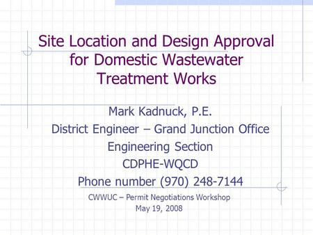 Site Location and Design Approval for Domestic Wastewater Treatment Works Mark Kadnuck, P.E. District Engineer – Grand Junction Office Engineering Section.