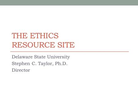 THE ETHICS RESOURCE SITE Delaware State University Stephen C. Taylor, Ph.D. Director.