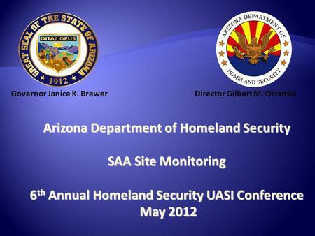 Arizona Department of Homeland Security SAA Site Monitoring 6 th Annual Homeland Security UASI Conference May 2012 May 2012 Governor Janice K. BrewerDirector.