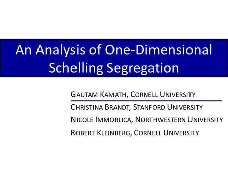 An Analysis of One-Dimensional Schelling Segregation G AUTAM K AMATH, C ORNELL U NIVERSITY C HRISTINA B RANDT, S TANFORD U NIVERSITY N ICOLE I MMORLICA,