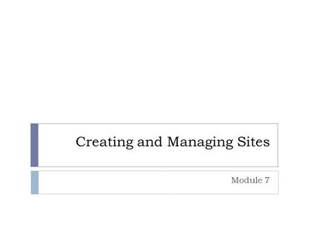 Creating and Managing Sites Module 7. Overview Creating Standard Sites Customizing Look and Feel Saving Sites as Templates.