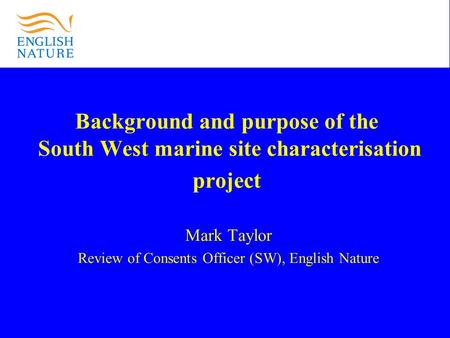 Background and purpose of the South West marine site characterisation project Mark Taylor Review of Consents Officer (SW), English Nature.