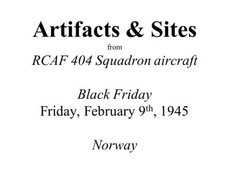 Artifacts & Sites from RCAF 404 Squadron aircraft Black Friday Friday, February 9 th, 1945 Norway.