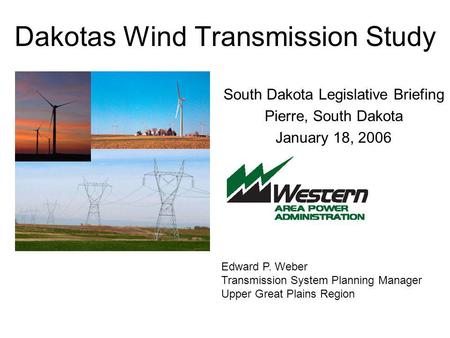 Dakotas Wind Transmission Study South Dakota Legislative Briefing Pierre, South Dakota January 18, 2006 Edward P. Weber Transmission System Planning Manager.