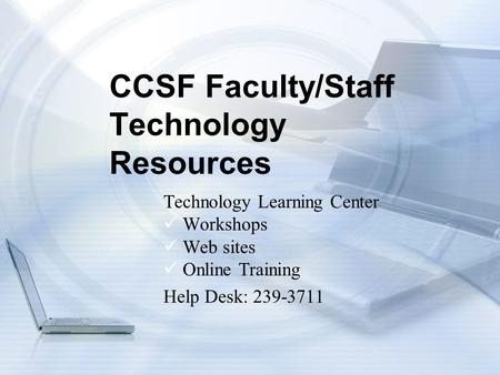 CCSF Faculty/Staff Technology Resources Technology Learning Center Workshops Web sites Online Training Help Desk: 239-3711.