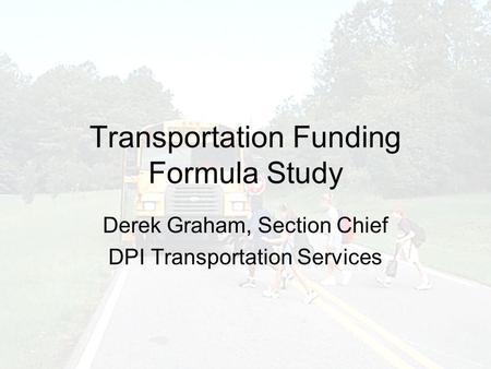 Transportation Funding Formula Study Derek Graham, Section Chief DPI Transportation Services.