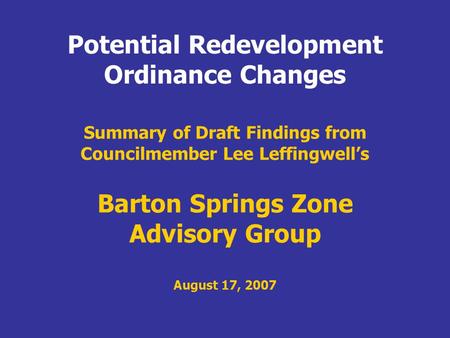 Summary of Draft Findings from Councilmember Lee Leffingwells Barton Springs Zone Advisory Group August 17, 2007 Potential Redevelopment Ordinance Changes.