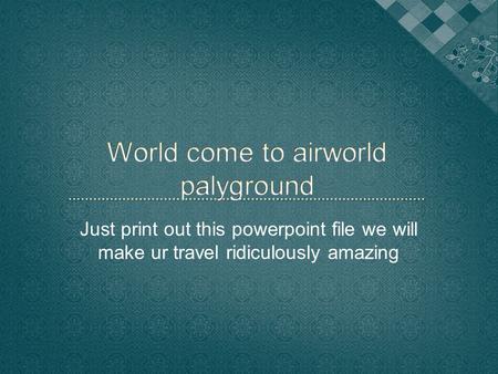 Just print out this powerpoint file we will make ur travel ridiculously amazing.