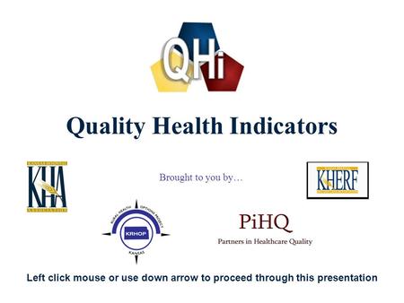 1 Quality Health Indicators Brought to you by… Left click mouse or use down arrow to proceed through this presentation.