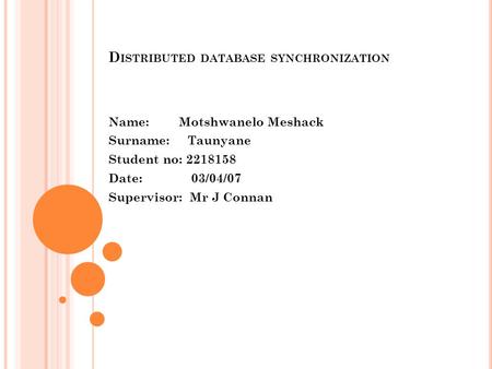 D ISTRIBUTED DATABASE SYNCHRONIZATION Name: Motshwanelo Meshack Surname: Taunyane Student no: 2218158 Date: 03/04/07 Supervisor: Mr J Connan.