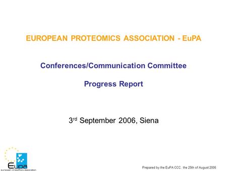 Prepared by the EuPA CCC, the 25th of August 2006 EUROPEAN PROTEOMICS ASSOCIATION - EuPA Conferences/Communication Committee Progress Report 3 rd September.