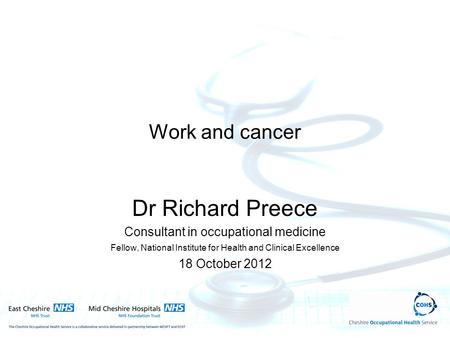 Work and cancer Dr Richard Preece Consultant in occupational medicine Fellow, National Institute for Health and Clinical Excellence 18 October 2012.