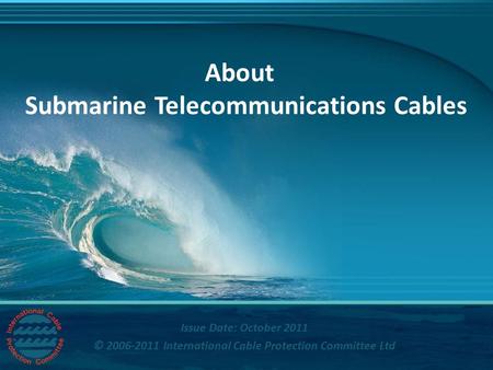 Title Issue Date: October 2011 © 2006-2011 International Cable Protection Committee Ltd About Submarine Telecommunications Cables.