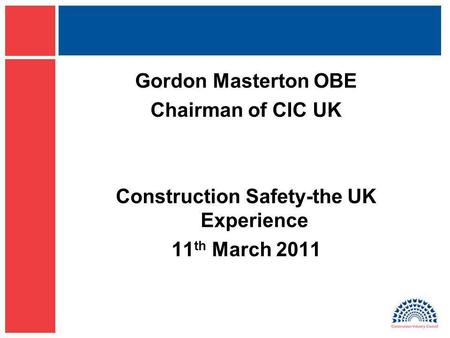 Gordon Masterton OBE Chairman of CIC UK Construction Safety-the UK Experience 11 th March 2011.