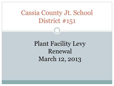 Cassia County Jt. School District #151 Plant Facility Levy Renewal March 12, 2013.