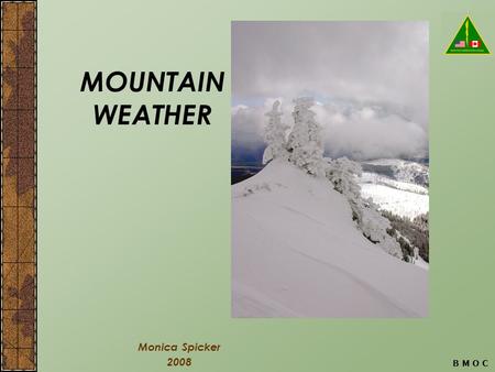 B M O C MOUNTAIN WEATHER Monica Spicker 2008. B M O C Objectives Explain basic causes of weather. Identify incoming bad weather on the basis of clouds.