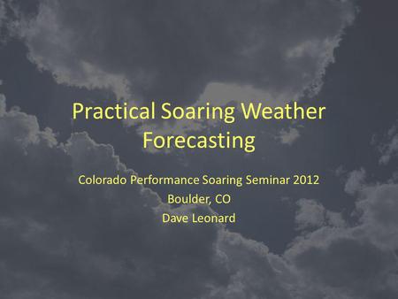 Practical Soaring Weather Forecasting Colorado Performance Soaring Seminar 2012 Boulder, CO Dave Leonard.