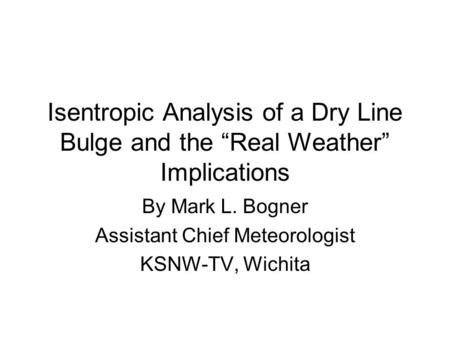 Isentropic Analysis of a Dry Line Bulge and the Real Weather Implications By Mark L. Bogner Assistant Chief Meteorologist KSNW-TV, Wichita.