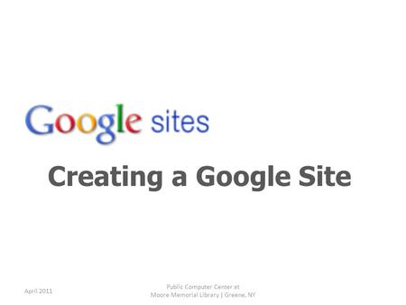 Creating a Google Site April 2011 Public Computer Center at Moore Memorial Library | Greene, NY.