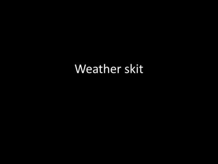 Weather skit.