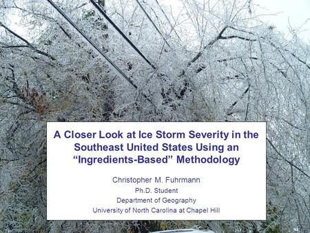 Christopher M. Fuhrmann Ph.D. Student Department of Geography University of North Carolina at Chapel Hill A Closer Look at Ice Storm Severity in the Southeast.