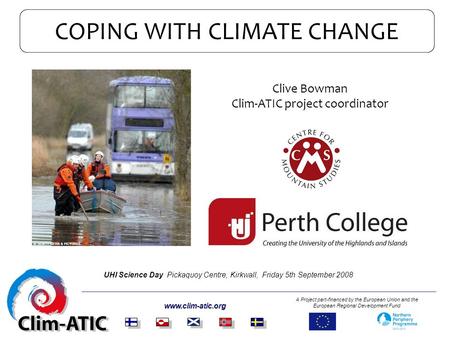 COPING WITH CLIMATE CHANGE www.clim-atic.org A Project part-financed by the European Union and the European Regional Development Fund Clive Bowman Clim-ATIC.