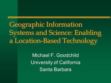 Geographic Information Systems and Science: Enabling a Location-Based Technology Michael F. Goodchild University of California Santa Barbara.