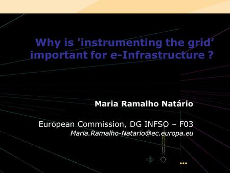 INGRID 2008 – Ischia, Italy 1 Why is 'instrumenting the grid important for e-Infrastructure ? Maria Ramalho Natário European Commission, DG INFSO – F03.