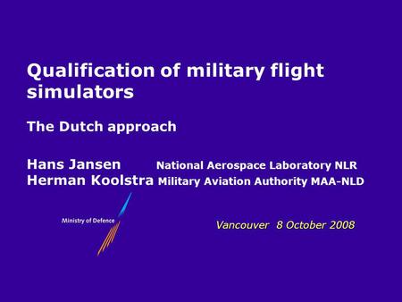 MLA Vancouver 8 October 2008 Qualification of military flight simulators The Dutch approach Hans Jansen National Aerospace Laboratory NLR Herman Koolstra.