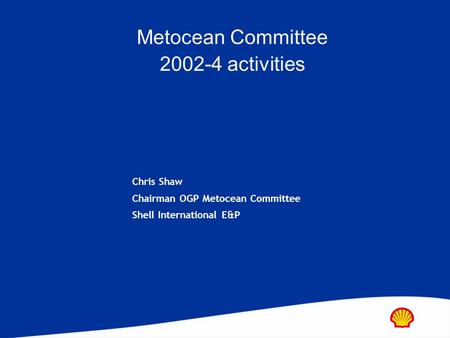 Metocean Committee 2002-4 activities Chris Shaw Chairman OGP Metocean Committee Shell International E&P.