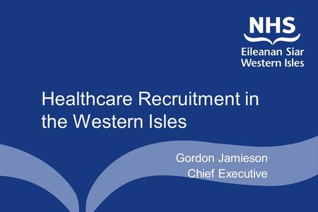 Healthcare Recruitment in the Western Isles Gordon Jamieson Chief Executive.